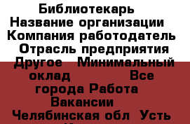 Библиотекарь › Название организации ­ Компания-работодатель › Отрасль предприятия ­ Другое › Минимальный оклад ­ 25 000 - Все города Работа » Вакансии   . Челябинская обл.,Усть-Катав г.